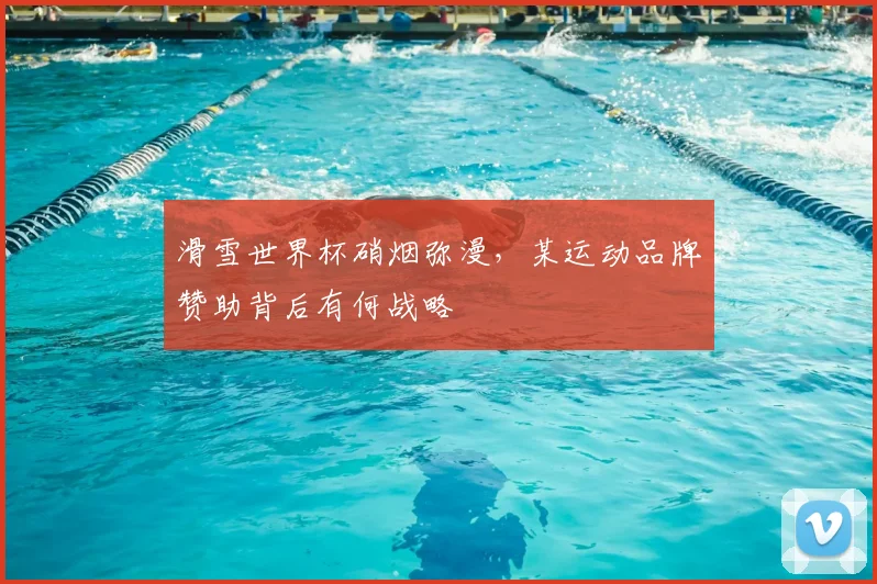 滑雪世界杯硝烟弥漫，某运动品牌赞助背后有何战略