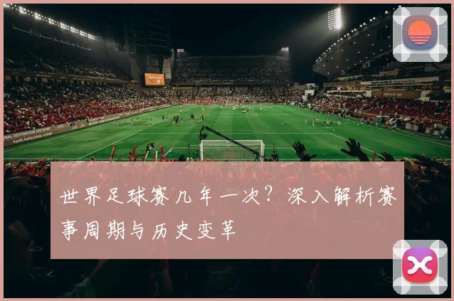 世界足球赛几年一次？深入解析赛事周期与历史变革