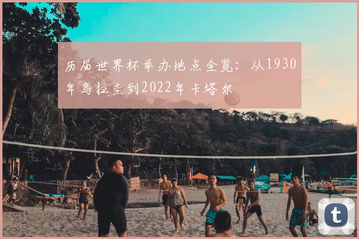 历届世界杯举办地点全览：从1930年乌拉圭到2022年卡塔尔