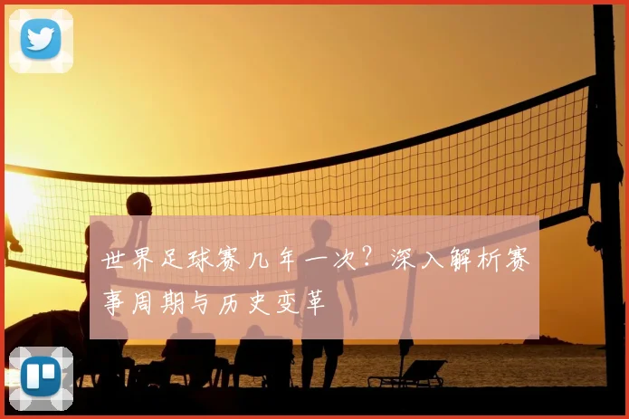 世界足球赛几年一次？深入解析赛事周期与历史变革