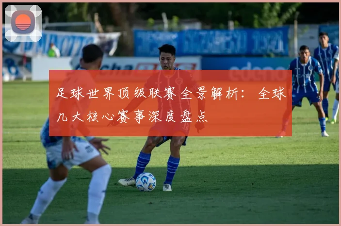 足球世界顶级联赛全景解析：全球几大核心赛事深度盘点