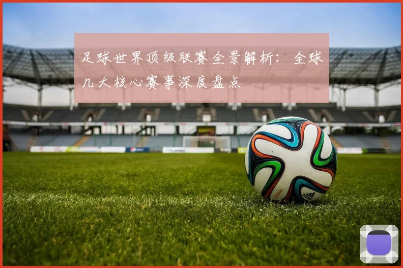 足球世界顶级联赛全景解析：全球几大核心赛事深度盘点