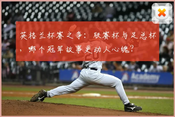 英格兰杯赛之争：联赛杯与足总杯，哪个冠军故事更动人心魄？
