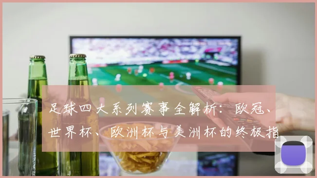 足球四大系列赛事全解析：欧冠、世界杯、欧洲杯与美洲杯的终极指南