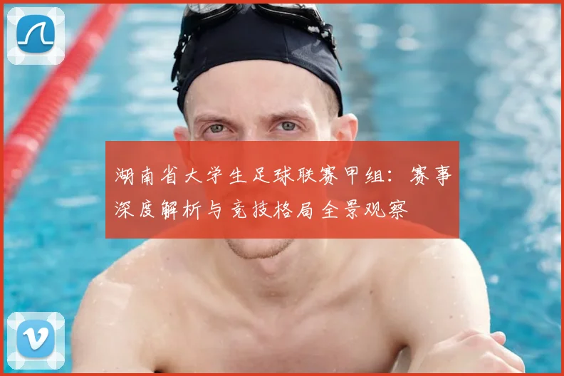 湖南省大学生足球联赛甲组：赛事深度解析与竞技格局全景观察