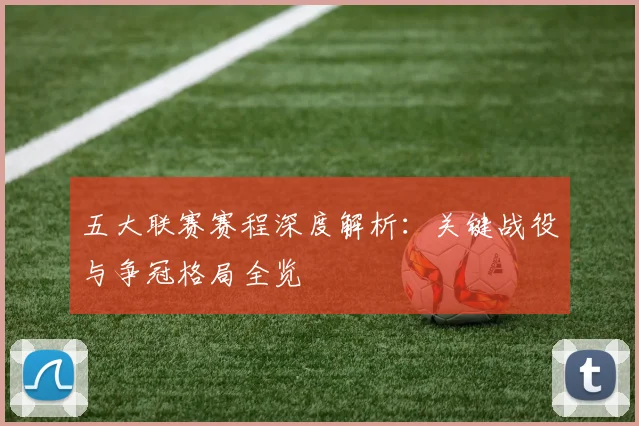 五大联赛赛程深度解析：关键战役与争冠格局全览