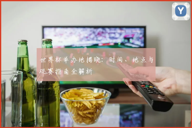 世界杯举办地揭晓：时间、地点与观赛指南全解析