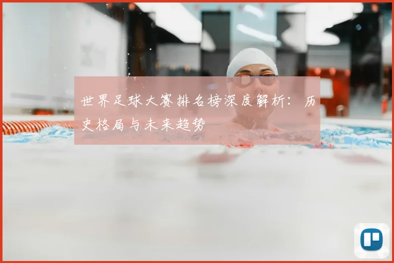 世界足球大赛排名榜深度解析:历史格局与未来趋势