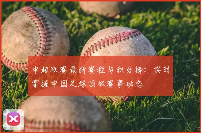 中超联赛最新赛程与积分榜：实时掌握中国足球顶级赛事动态