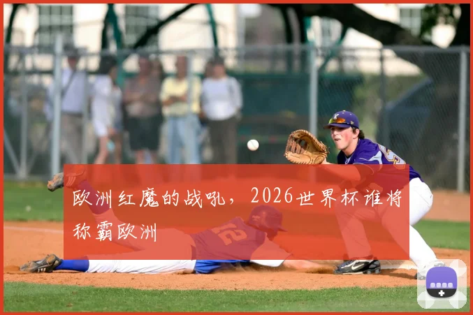 欧洲红魔的战吼，2026世界杯谁将称霸欧洲
