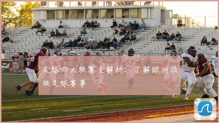 足球四大联赛全解析：了解欧洲顶级足球赛事