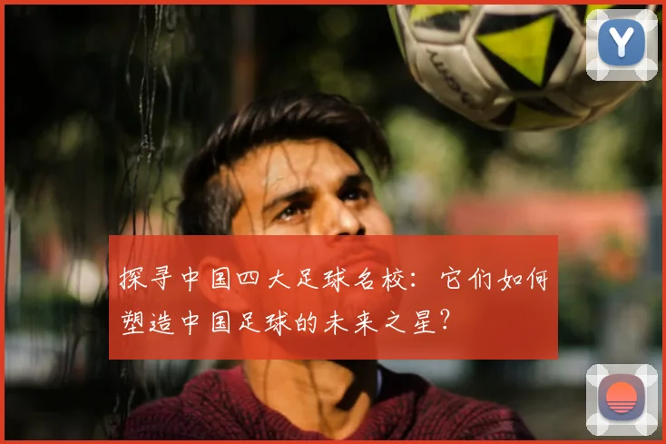探寻中国四大足球名校：它们如何塑造中国足球的未来之星？