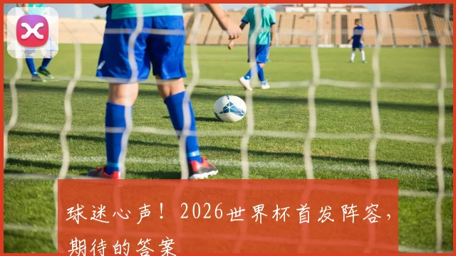 球迷心声！2026世界杯首发阵容，期待的答案