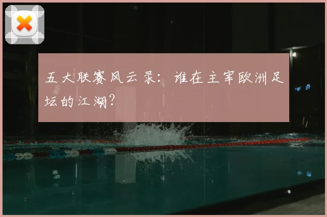 五大联赛风云录：谁在主宰欧洲足坛的江湖？