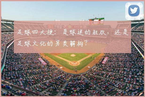 足球四大梗：是球迷的狂欢，还是足球文化的另类解构？