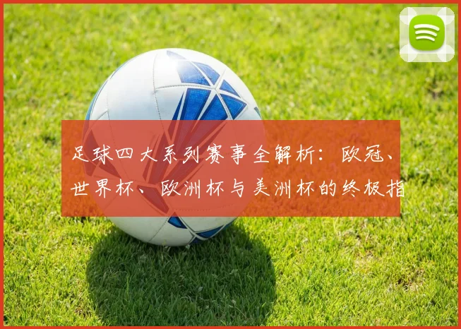 足球四大系列赛事全解析：欧冠、世界杯、欧洲杯与美洲杯的终极指南