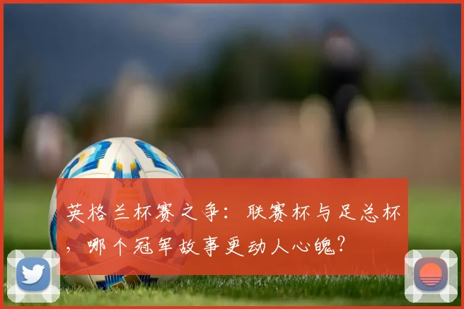 英格兰杯赛之争：联赛杯与足总杯，哪个冠军故事更动人心魄？
