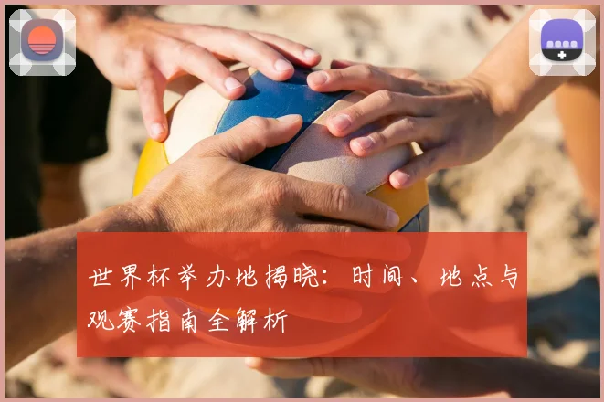 世界杯举办地揭晓：时间、地点与观赛指南全解析